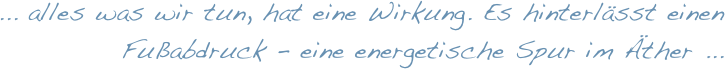 ... alles was wir tun, hat eine Wirkung. Es hinterlässt einen      Fußabdruck - eine energetische Spur im Äther ... 
